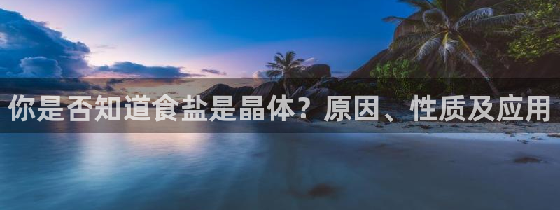 威九国际特殊奖励：你是否知道食盐是晶体？原因、性质及应用