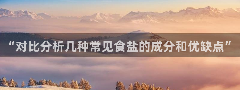 威九国际网站入口地址：“对比分析几种常见食盐的成分和优缺点”